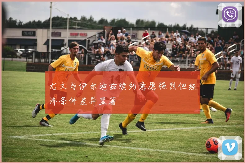 尤文与伊尔迪兹续约意愿强烈但经济条件差异显著