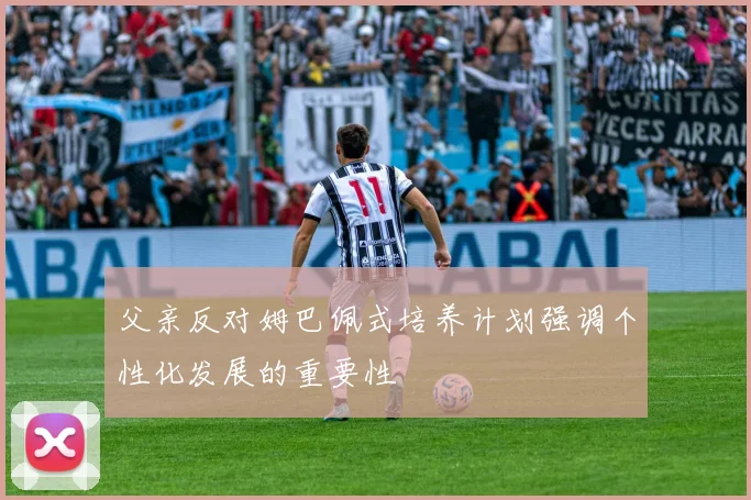 父亲反对姆巴佩式培养计划强调个性化发展的重要性