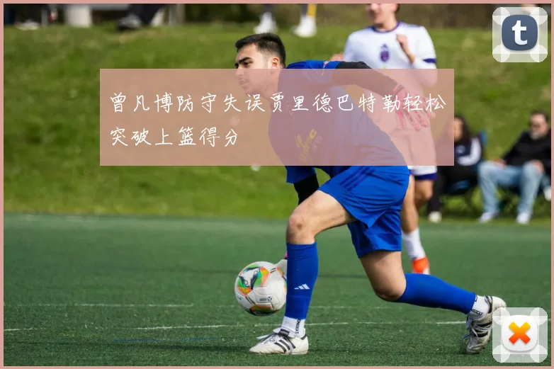 曾凡博防守失误贾里德巴特勒轻松突破上篮得分