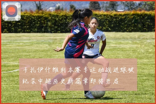 卡扎伊什维利本赛季运动战进球破纪录中超历史新篇章即将开启