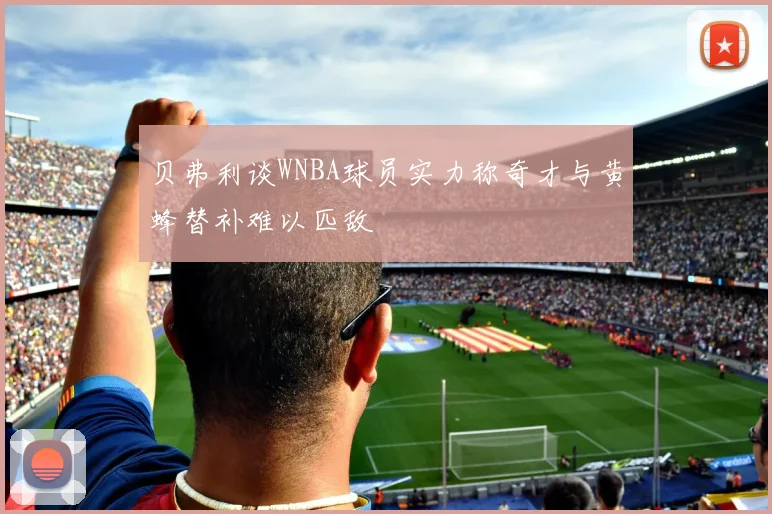 贝弗利谈WNBA球员实力称奇才与黄蜂替补难以匹敌
