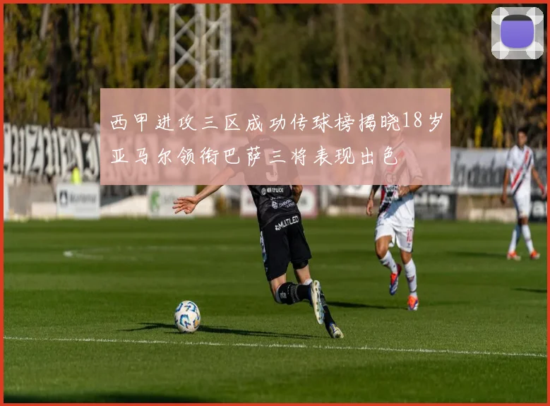 西甲进攻三区成功传球榜揭晓18岁亚马尔领衔巴萨三将表现出色