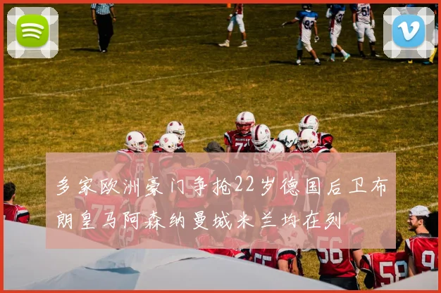 多家欧洲豪门争抢22岁德国后卫布朗皇马阿森纳曼城米兰均在列