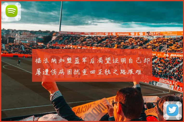 福法纳加盟蓝军后渴望证明自己却屡遭伤病困扰重回正轨之路艰难