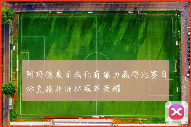 阿玛德表示我们有能力赢得比赛目标直指非洲杯冠军荣耀