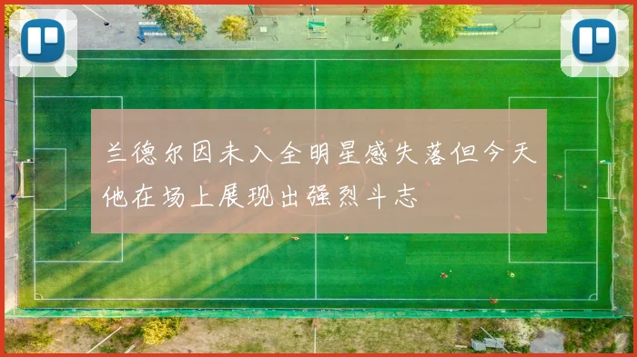 兰德尔因未入全明星感失落但今天他在场上展现出强烈斗志