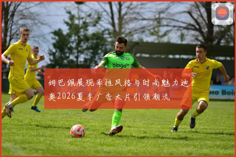 姆巴佩展现率性风格与时尚魅力迪奥2026夏季广告大片引领潮流