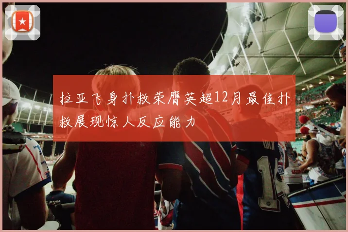 拉亚飞身扑救荣膺英超12月最佳扑救展现惊人反应能力