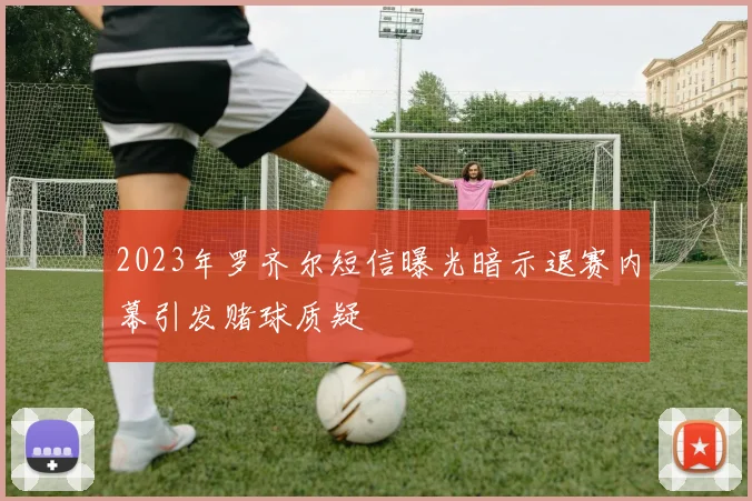 2023年罗齐尔短信曝光暗示退赛内幕引发赌球质疑