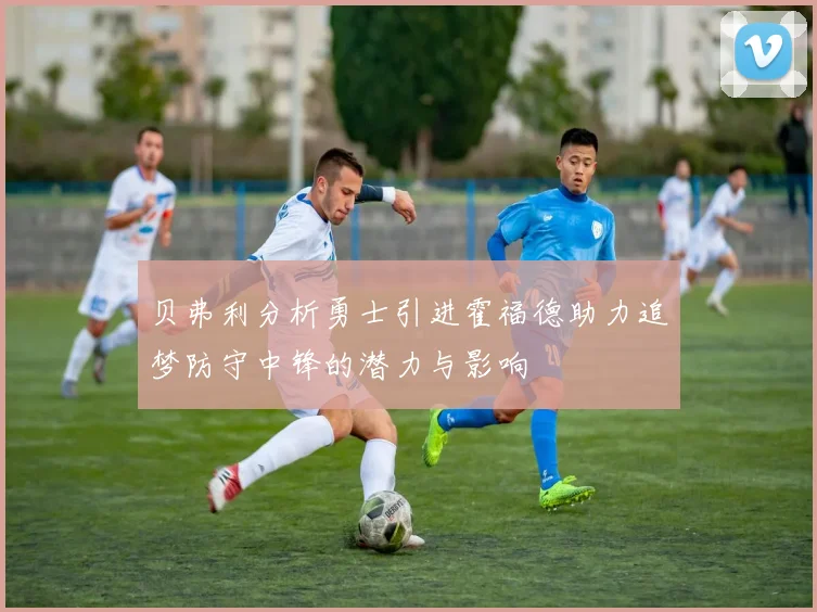 贝弗利分析勇士引进霍福德助力追梦防守中锋的潜力与影响