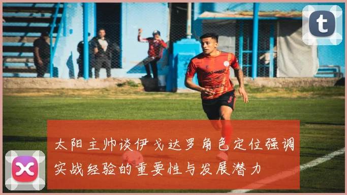 太阳主帅谈伊戈达罗角色定位强调实战经验的重要性与发展潜力