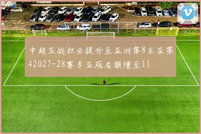 中超亚战积分提升至亚洲第8东亚第42027-28赛季亚冠名额增至11
