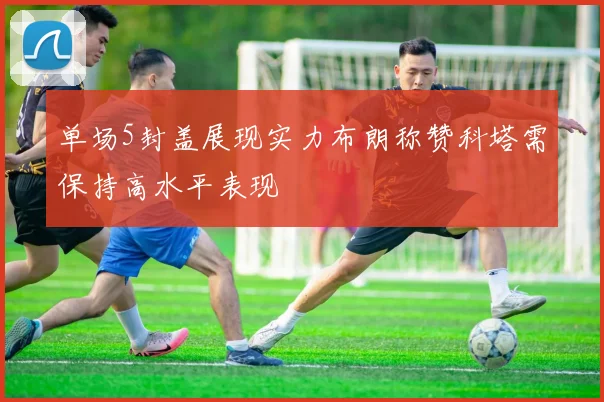 单场5封盖展现实力布朗称赞科塔需保持高水平表现