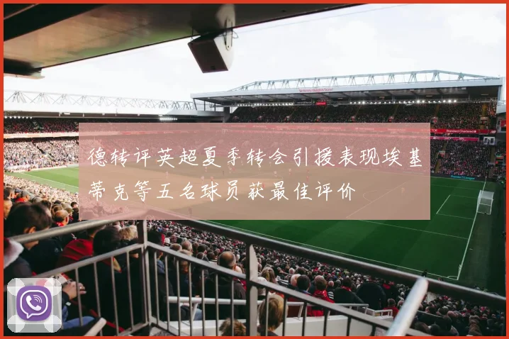 德转评英超夏季转会引援表现埃基蒂克等五名球员获最佳评价