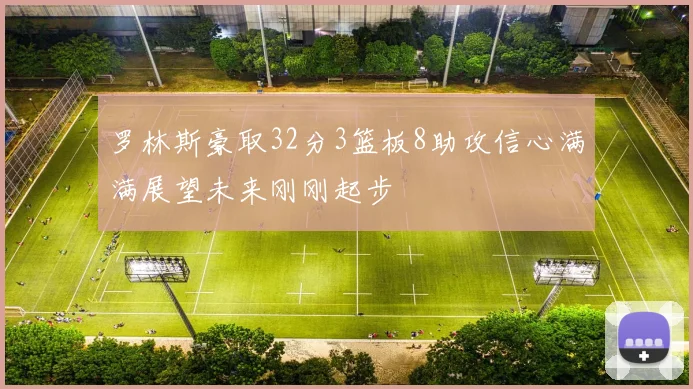 罗林斯豪取32分3篮板8助攻信心满满展望未来刚刚起步