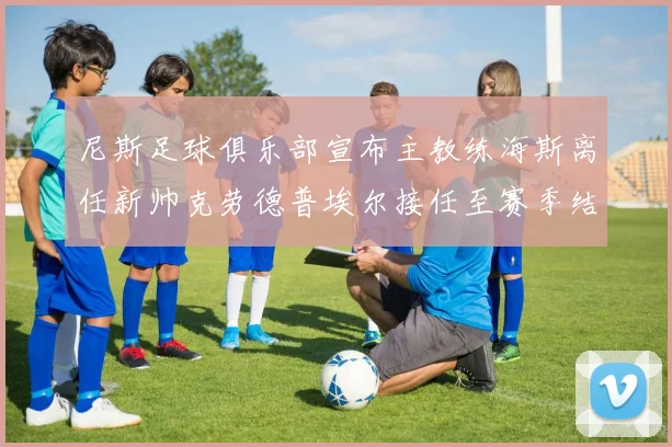 尼斯足球俱乐部宣布主教练海斯离任新帅克劳德普埃尔接任至赛季结束