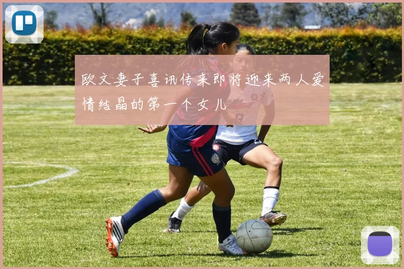 欧文妻子喜讯传来即将迎来两人爱情结晶的第一个女儿