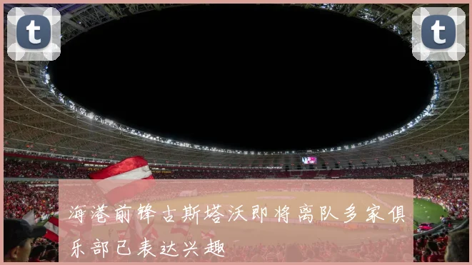海港前锋古斯塔沃即将离队多家俱乐部已表达兴趣