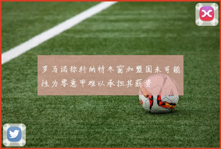 罗马诺称科纳特冬窗加盟国米可能性为零意甲难以承担其薪资