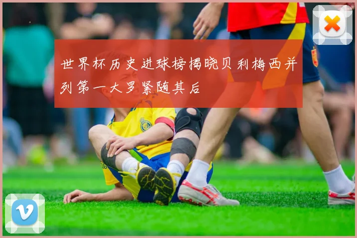 世界杯历史进球榜揭晓贝利梅西并列第一大罗紧随其后