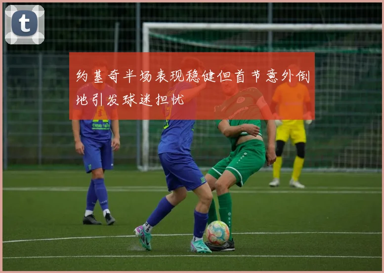 约基奇半场表现稳健但首节意外倒地引发球迷担忧