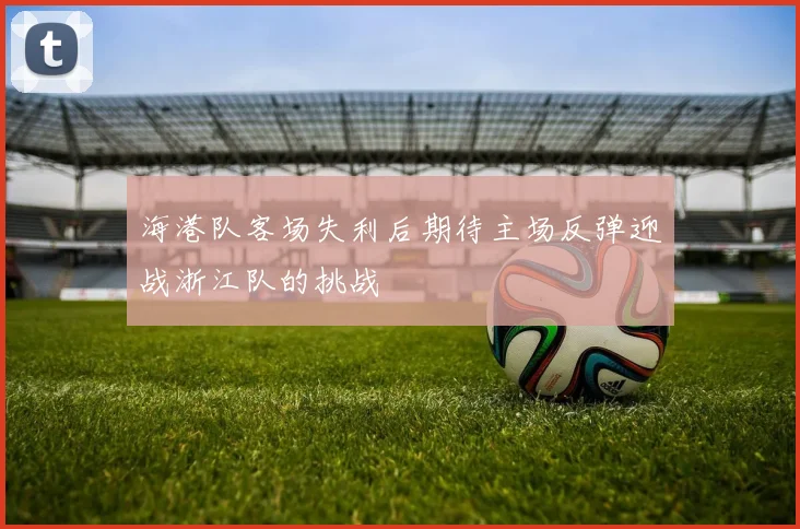 海港队客场失利后期待主场反弹迎战浙江队的挑战