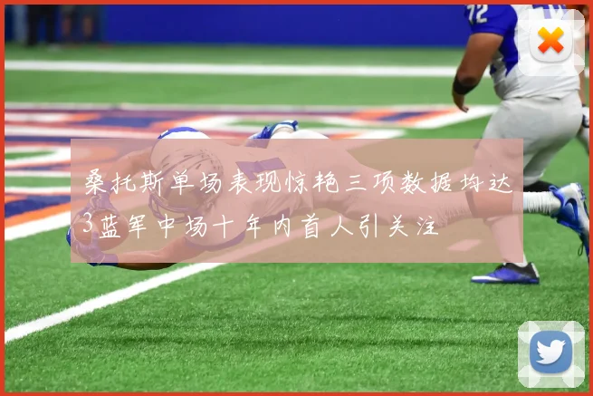 桑托斯单场表现惊艳三项数据均达3蓝军中场十年内首人引关注