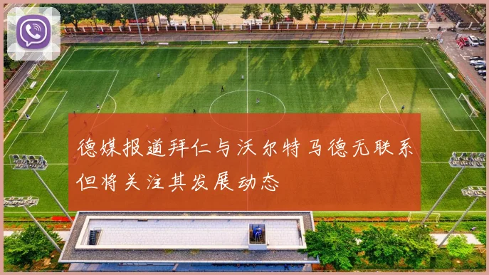 德媒报道拜仁与沃尔特马德无联系但将关注其发展动态