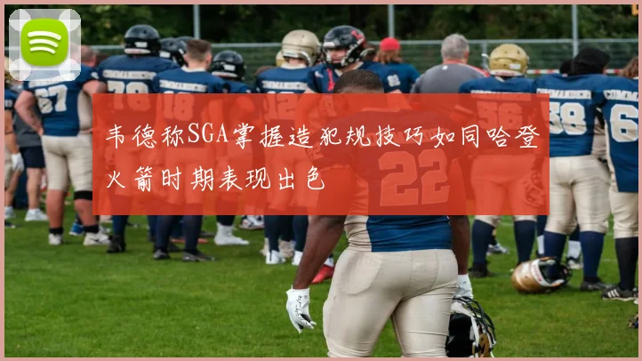 韦德称SGA掌握造犯规技巧如同哈登火箭时期表现出色