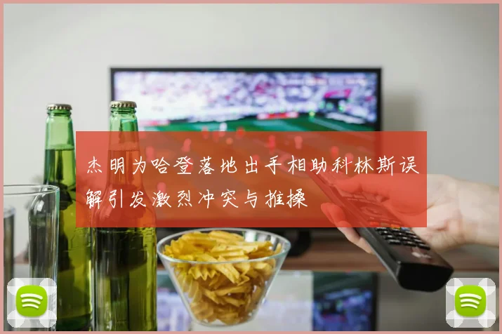 杰明为哈登落地出手相助科林斯误解引发激烈冲突与推搡