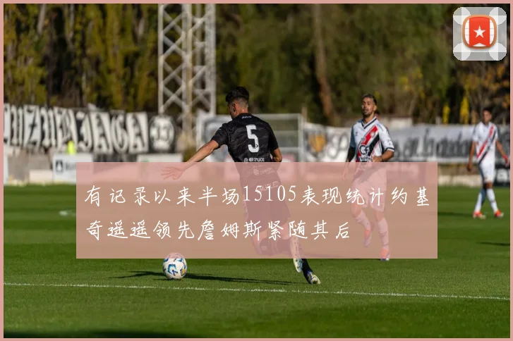 有记录以来半场15105表现统计约基奇遥遥领先詹姆斯紧随其后