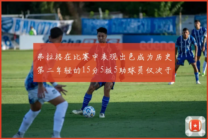 弗拉格在比赛中表现出色成为历史第二年轻的15分5板5助球员仅次于詹姆斯